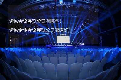 运城会议展览公司有哪些?运城专业会议展览公司哪家好?